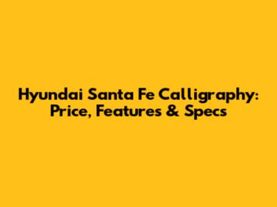 Hyundai Santa Fe Calligraphy: Price, Features & Specs