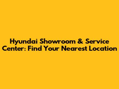 Hyundai Showroom & Service Center: Find Your Nearest Location