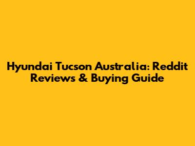 Hyundai Tucson Australia: Reddit Reviews & Buying Guide