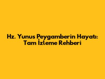 Hz. Yunus Peygamber'in Hayatı: Tam İzleme Rehberi