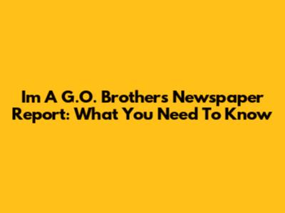 I'm A G.O. Brothers Newspaper Report: What You Need To Know