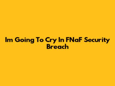 I'm Going To Cry In FNaF Security Breach
