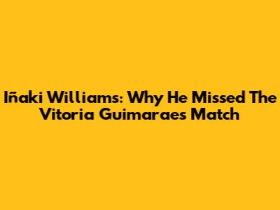 Iñaki Williams: Why He Missed The Vitoria Guimaraes Match