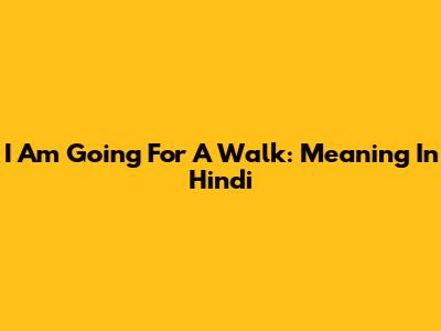 I Am Going For A Walk: Meaning In Hindi
