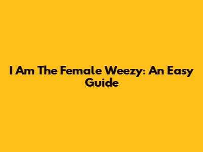 I Am The Female Weezy: An Easy Guide