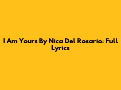 I Am Yours By Nica Del Rosario: Full Lyrics