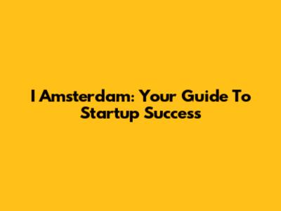 I Amsterdam: Your Guide To Startup Success