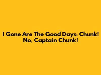 I Gone Are The Good Days: Chunk! No, Captain Chunk!