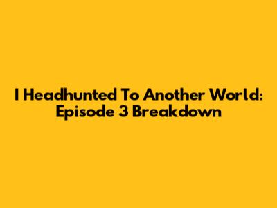 I Headhunted To Another World: Episode 3 Breakdown