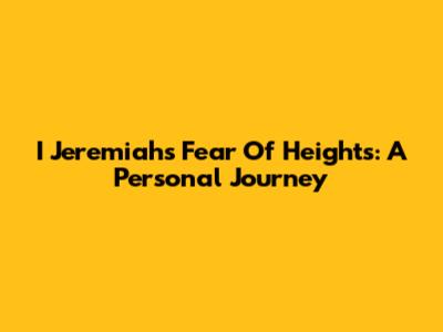 I Jeremiah's Fear Of Heights: A Personal Journey