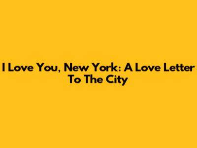 I Love You, New York: A Love Letter To The City