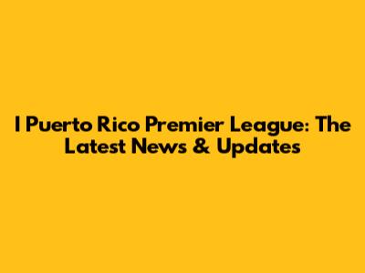 I Puerto Rico Premier League: The Latest News & Updates