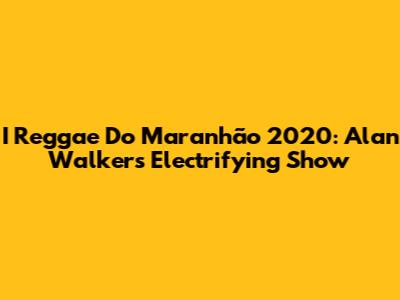 I Reggae Do Maranhão 2020: Alan Walker's Electrifying Show