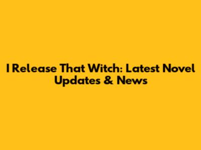 I Release That Witch: Latest Novel Updates & News