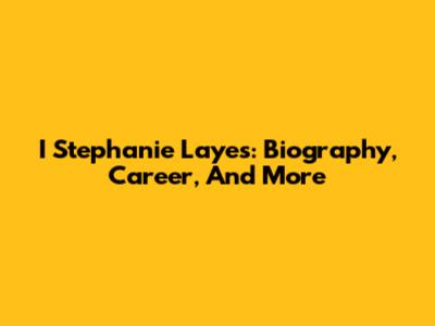 I Stephanie Layes: Biography, Career, And More
