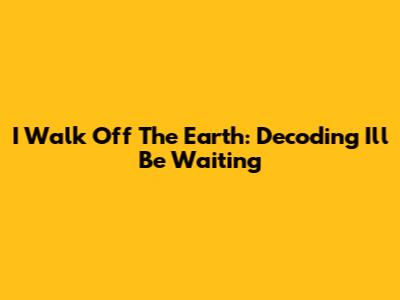 I Walk Off The Earth: Decoding 'I'll Be Waiting'
