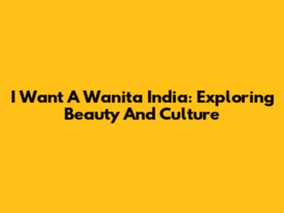 I Want A Wanita India: Exploring Beauty And Culture