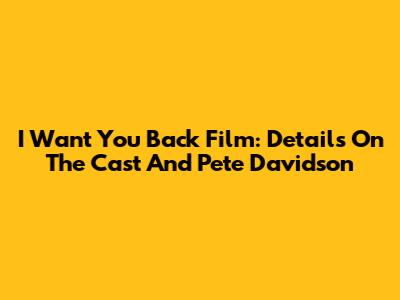 I Want You Back Film: Details On The Cast And Pete Davidson