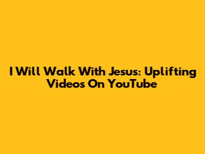 I Will Walk With Jesus: Uplifting Videos On YouTube