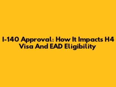 I-140 Approval: How It Impacts H4 Visa And EAD Eligibility