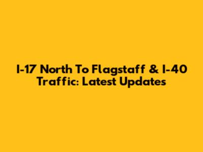 I-17 North To Flagstaff & I-40 Traffic: Latest Updates