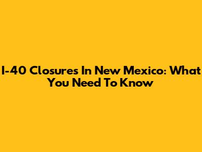 I-40 Closures In New Mexico: What You Need To Know