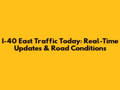 I-40 East Traffic Today: Real-Time Updates & Road Conditions