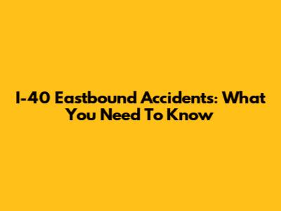 I-40 Eastbound Accidents: What You Need To Know