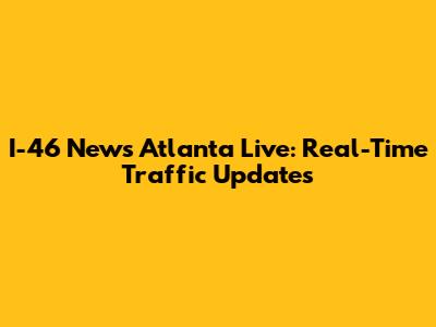 I-46 News Atlanta Live: Real-Time Traffic Updates