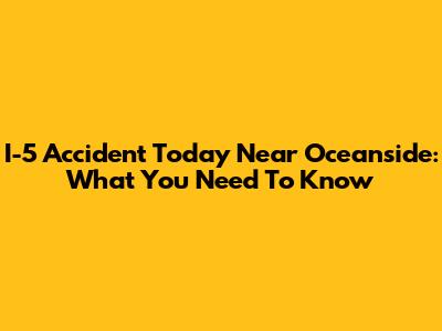 I-5 Accident Today Near Oceanside: What You Need To Know