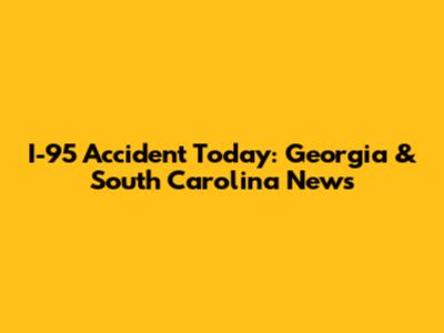 I-95 Accident Today: Georgia & South Carolina News