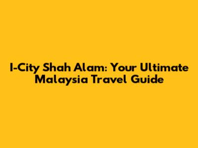I-City Shah Alam: Your Ultimate Malaysia Travel Guide