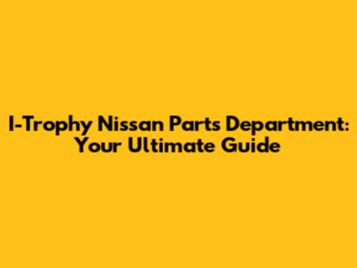 I-Trophy Nissan Parts Department: Your Ultimate Guide