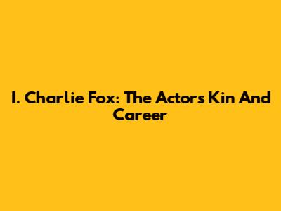 I. Charlie Fox: The Actor's Kin And Career