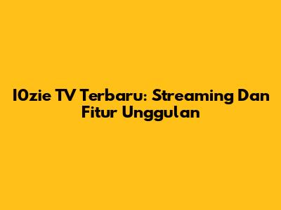 I0zie TV Terbaru: Streaming Dan Fitur Unggulan