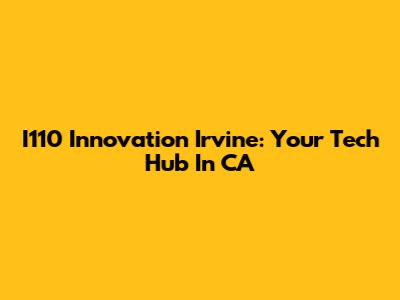 I110 Innovation Irvine: Your Tech Hub In CA