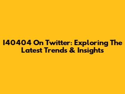 I40404 On Twitter: Exploring The Latest Trends & Insights