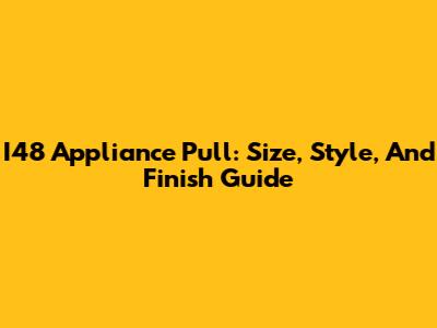 I48 Appliance Pull: Size, Style, And Finish Guide