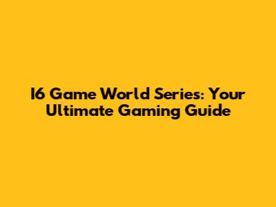 I6 Game World Series: Your Ultimate Gaming Guide