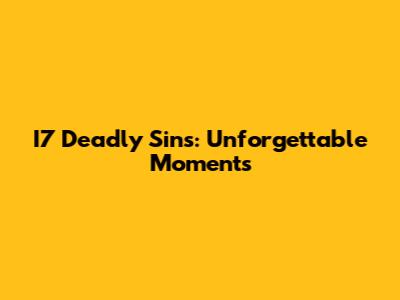 I7 Deadly Sins: Unforgettable Moments