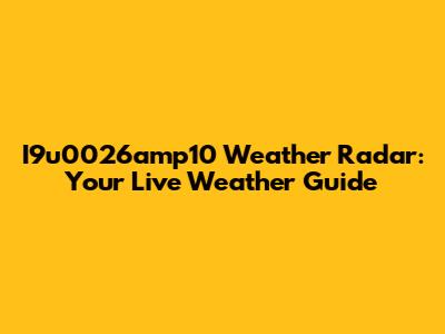 I9u0026amp10 Weather Radar: Your Live Weather Guide