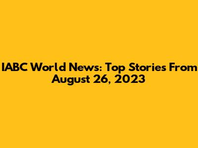 IABC World News: Top Stories From August 26, 2023