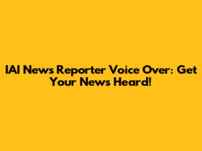 IAI News Reporter Voice Over: Get Your News Heard!