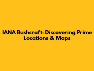 IANA Bushcraft: Discovering Prime Locations & Maps