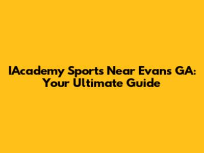 IAcademy Sports Near Evans GA: Your Ultimate Guide