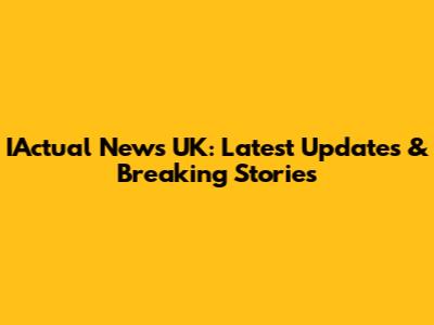 IActual News UK: Latest Updates & Breaking Stories