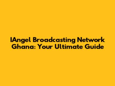 IAngel Broadcasting Network Ghana: Your Ultimate Guide