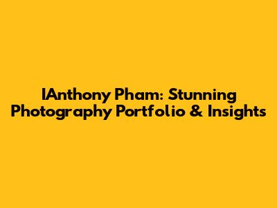 IAnthony Pham: Stunning Photography Portfolio & Insights