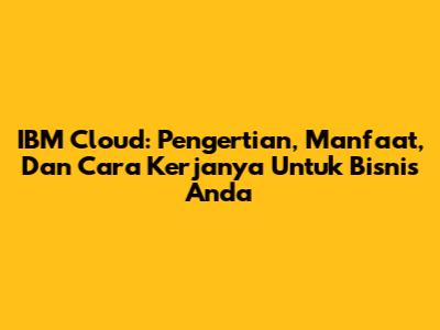 IBM Cloud: Pengertian, Manfaat, Dan Cara Kerjanya Untuk Bisnis Anda