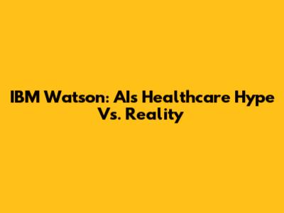 IBM Watson: AI's Healthcare Hype Vs. Reality